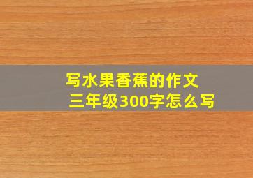 写水果香蕉的作文 三年级300字怎么写